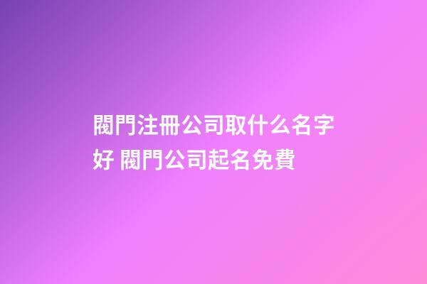 閥門注冊公司取什么名字好 閥門公司起名免費-第1張-公司起名-玄機派